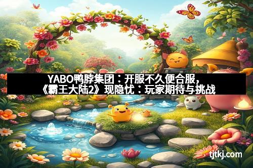 YABO鸭脖集团：开服不久便合服，《霸王大陆2》现隐忧：玩家期待与挑战